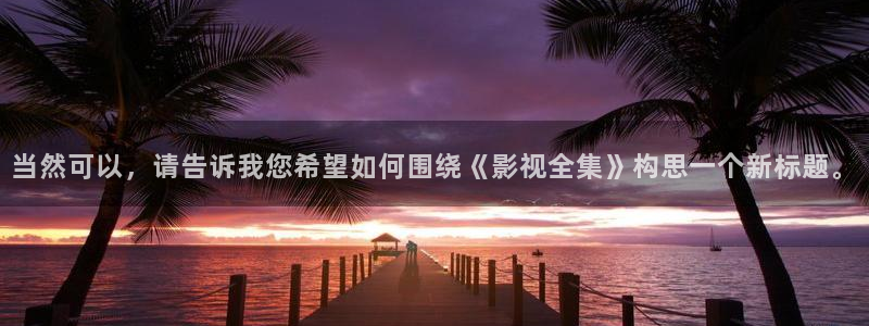 金牌影视软件下载：当然可以，请告诉我您希望如何围绕《影视全集》构思一个新标题。